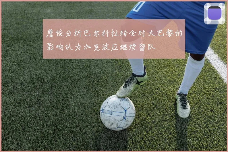 詹俊分析巴尔科拉转会对大巴黎的影响认为加克波应继续留队