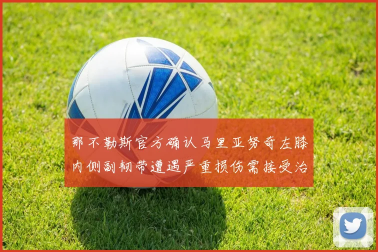那不勒斯官方确认马里亚努奇左膝内侧副韧带遭遇严重损伤需接受治疗