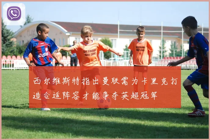 西尔维斯特指出曼联需为卡里克打造合适阵容才能争夺英超冠军